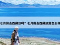 七月份去西藏熱嗎？七月份去西藏旅游怎么樣