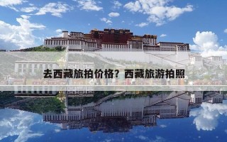 去西藏旅拍價(jià)格？西藏旅游拍照