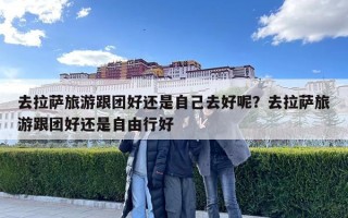 去拉薩旅游跟團好還是自己去好呢？去拉薩旅游跟團好還是自由行好