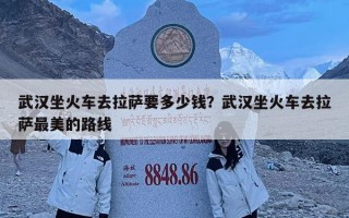 武漢坐火車去拉薩要多少錢？武漢坐火車去拉薩最美的路線