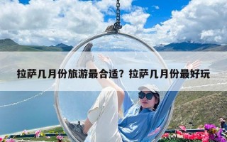 拉薩幾月份旅游最合適？拉薩幾月份最好玩