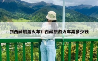 到西藏旅游火車？西藏旅游火車票多少錢