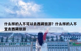 什么樣的人不可以去西藏旅游？什么樣的人不宜去西藏旅游
