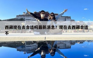 西藏現(xiàn)在去合適嗎最新消息？現(xiàn)在去西藏合適不