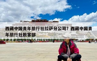 西藏中國青年旅行社拉薩分公司？西藏中國青年旅行社散客部
