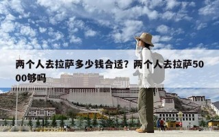 兩個人去拉薩多少錢合適？兩個人去拉薩5000夠嗎