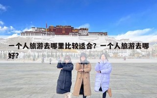 一個人旅游去哪里比較適合？一個人旅游去哪好?
