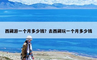 西藏游一個月多少錢？去西藏玩一個月多少錢
