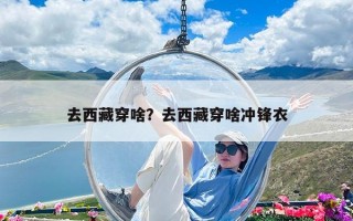 去西藏穿啥？去西藏穿啥沖鋒衣
