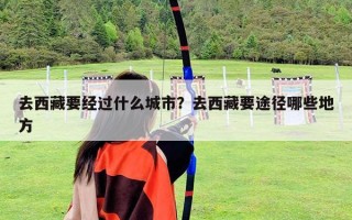 去西藏要經(jīng)過什么城市？去西藏要途徑哪些地方