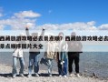 西藏旅游攻略必去景點順？西藏旅游攻略必去景點順序圖片大全