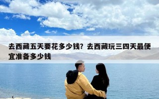 去西藏五天要花多少錢？去西藏玩三四天最便宜準備多少錢