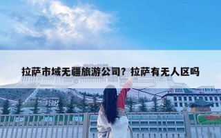 拉薩市域無疆旅游公司？拉薩有無人區(qū)嗎