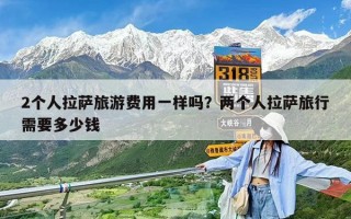 2個人拉薩旅游費用一樣嗎？兩個人拉薩旅行需要多少錢