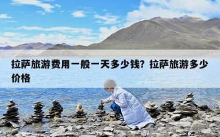 拉薩旅游費用一般一天多少錢？拉薩旅游多少價格