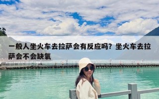 一般人坐火車去拉薩會有反應嗎？坐火車去拉薩會不會缺氧