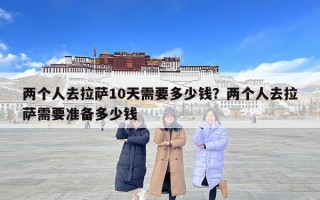 兩個人去拉薩10天需要多少錢？兩個人去拉薩需要準備多少錢