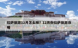 拉薩旅游12月怎么樣？12月份拉薩旅游攻略