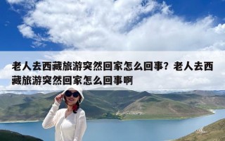 老人去西藏旅游突然回家怎么回事？老人去西藏旅游突然回家怎么回事啊