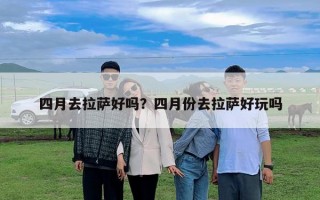 四月去拉薩好嗎？四月份去拉薩好玩嗎