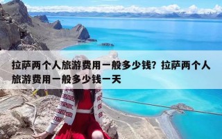 拉薩兩個人旅游費用一般多少錢？拉薩兩個人旅游費用一般多少錢一天