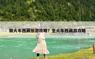 做火車西藏旅游攻略？坐火車西藏游攻略