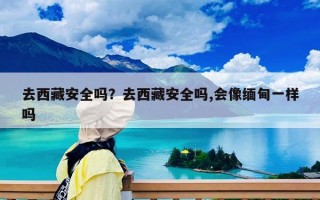 去西藏安全嗎？去西藏安全嗎,會像緬甸一樣嗎