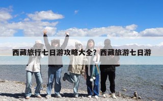 西藏旅行七日游攻略大全？西藏旅游七日游
