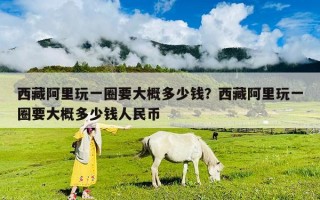 西藏阿里玩一圈要大概多少錢？西藏阿里玩一圈要大概多少錢人民幣