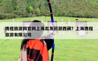 攜程旅游網(wǎng)官網(wǎng)上海出發(fā)團游西藏？上海攜程旅游有限公司