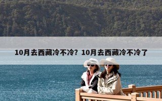 10月去西藏冷不冷？10月去西藏冷不冷了