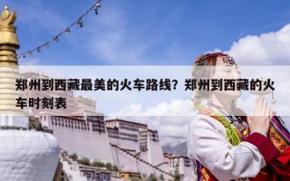 鄭州到西藏最美的火車路線？鄭州到西藏的火車時刻表