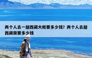 兩個人去一趟西藏大概要多少錢？兩個人去趟西藏需要多少錢