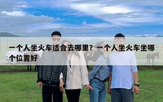 一個人坐火車適合去哪里？一個人坐火車坐哪個位置好