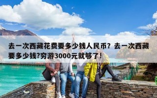 去一次西藏花費要多少錢人民幣？去一次西藏要多少錢?窮游3000元就夠了!