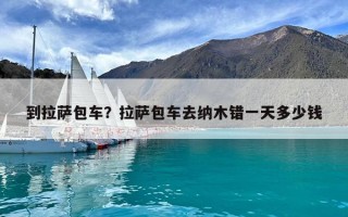 到拉薩包車？拉薩包車去納木錯一天多少錢