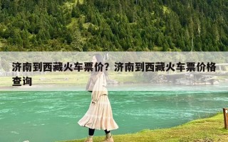 濟南到西藏火車票價？濟南到西藏火車票價格查詢