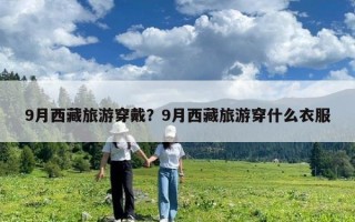 9月西藏旅游穿戴？9月西藏旅游穿什么衣服