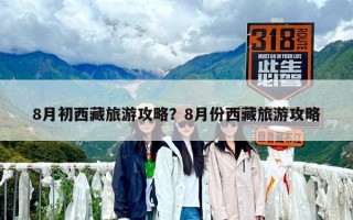 8月初西藏旅游攻略？8月份西藏旅游攻略