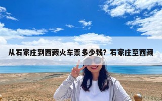 從石家莊到西藏火車票多少錢？石家莊至西藏