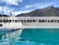 去西藏哪個旅行社比較好呢？西藏什么旅行社好