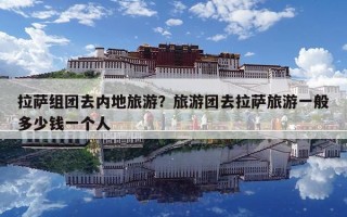 拉薩組團(tuán)去內(nèi)地旅游？旅游團(tuán)去拉薩旅游一般多少錢一個人