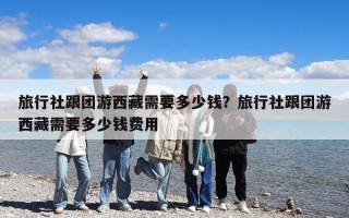 旅行社跟團(tuán)游西藏需要多少錢？旅行社跟團(tuán)游西藏需要多少錢費用