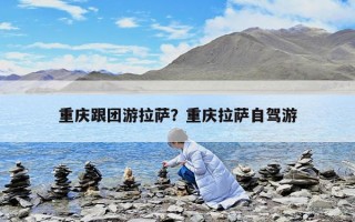 重慶跟團(tuán)游拉薩？重慶拉薩自駕游