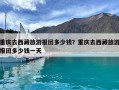 重慶去西藏旅游報(bào)團(tuán)多少錢(qián)？重慶去西藏旅游報(bào)團(tuán)多少錢(qián)一天