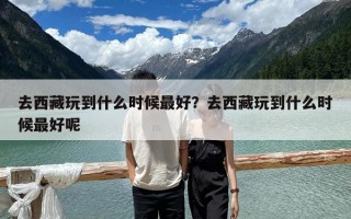 去西藏玩到什么時候最好？去西藏玩到什么時候最好呢
