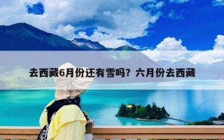 去西藏6月份還有雪嗎？六月份去西藏