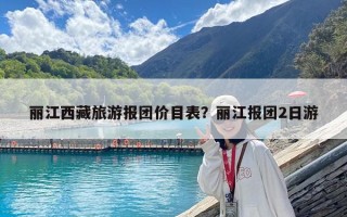 麗江西藏旅游報(bào)團(tuán)價(jià)目表？麗江報(bào)團(tuán)2日游