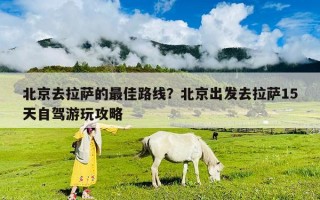 北京去拉薩的最佳路線？北京出發(fā)去拉薩15天自駕游玩攻略
