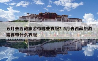 五月去西藏旅游帶哪些衣服？5月去西藏旅游需要帶什么衣服